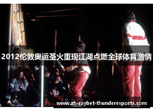2012伦敦奥运圣火重现江湖点燃全球体育激情 2012伦敦奥运圣火重现江湖点燃全球体育激情